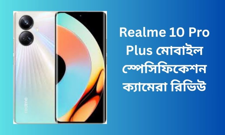 Realme 10 Pro Plus মোবাইল স্পেসিফিকেশন ক্যামেরা রিভিউ