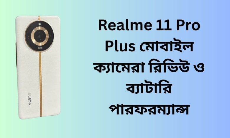 Realme 11 Pro Plus মোবাইল ক্যামেরা রিভিউ ও ব্যাটারি পারফরম্যান্স